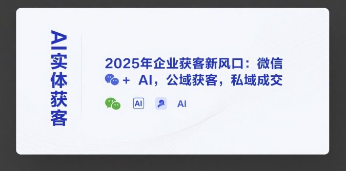 AI实体获客，2025年企业获客新风口：微信+ AI，公域获客，私域成交-洛柒笔记