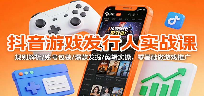 抖音游戏发行人实战课：规则解析/账号包装/爆款发掘 /剪辑实操，零基础做游戏推广-洛柒笔记