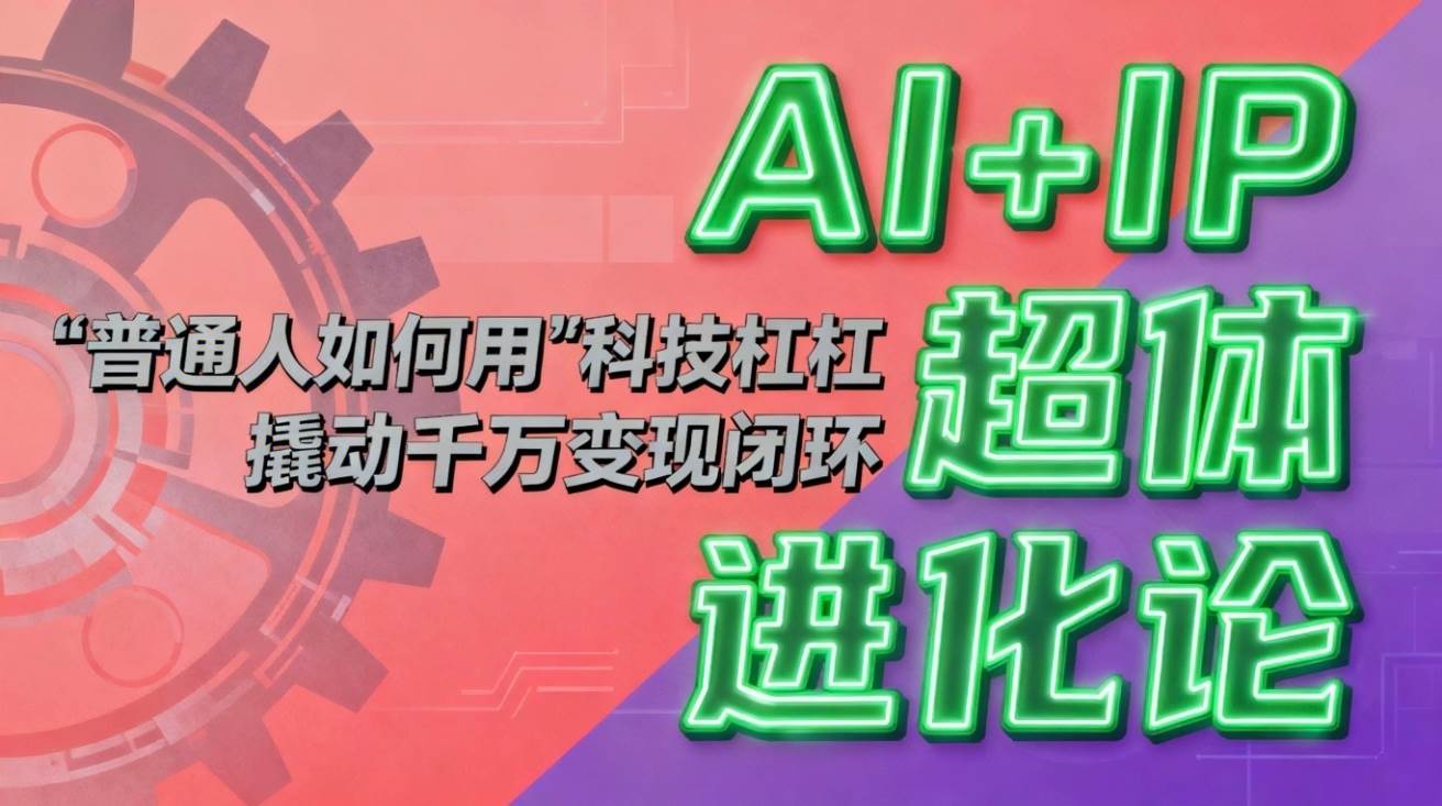 （16703期）AI+IP超体进化论：普通人如何用“科技杠杆”撬动千万变现闭环？-洛柒笔记