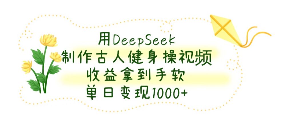 用DeepSeek制作，古人健身操视频，收益拿到手软，单日变现1000+-洛柒笔记