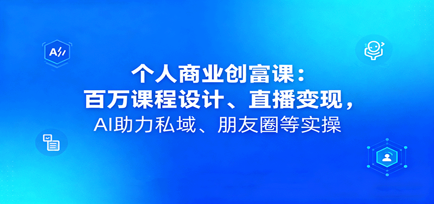 个人商业创富课：百万课程设计、直播变现，AI助力私域、朋友圈等实操-洛柒笔记