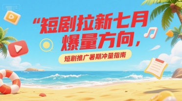 短剧拉新七月爆量方向，短剧推广暑期冲量指南-洛柒笔记