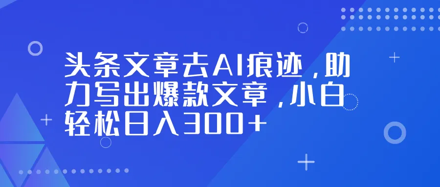 头条文章去AI痕迹，助力写出爆款文章，小白也能轻松日入300+-洛柒笔记