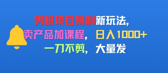 男粉项目新玩法，卖产品加课程，日入1k+暴利成本低，一刀不剪，大量发-洛柒笔记