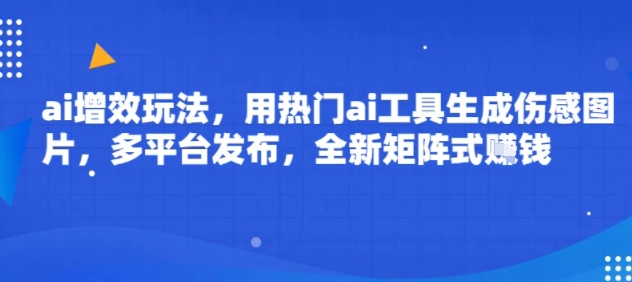 ai增效玩法，用热门ai工具生成伤感图片，多平台发布，全新矩阵式挣钱-洛柒笔记