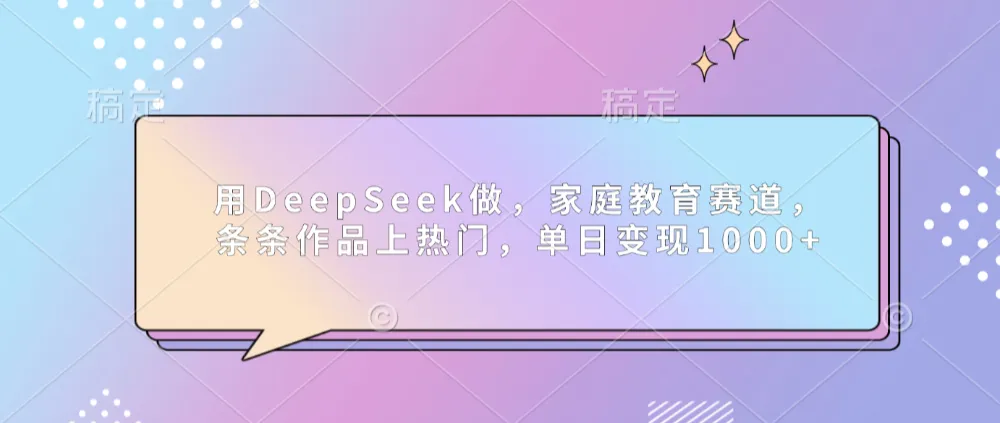 用DeepSeek做家庭教育赛道，条条作品上热门，单日可变现1000+-洛柒笔记
