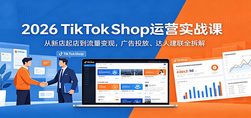 2026 TikTokShop运营实战课：从新店起店到流量变现，广告投放、达人建联全拆解-洛柒笔记