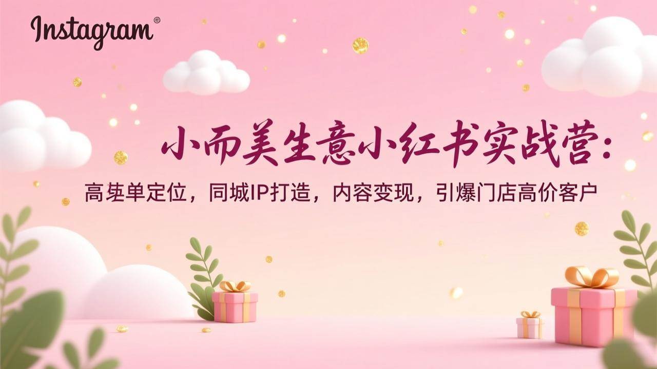 （17113期）小而美生意小红书实战营：高客单定位，同城IP打造，内容变现，引爆门店高价客户-洛柒笔记