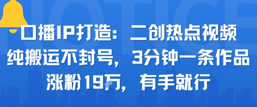 口播IP打造：二创热点视频，纯搬运不封号，3分钟一条作品，涨粉19w，有手就行-洛柒笔记