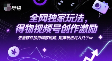 全网独家玩法，得物视频号创作激励 去重软件加持爆款视频，矩阵玩法月入几个w【揭秘】-洛柒笔记