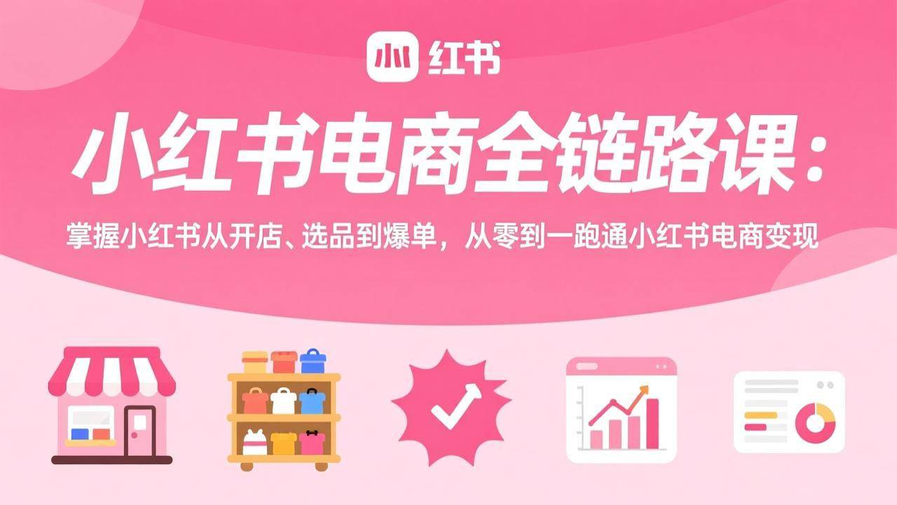 （17443期）小红书电商全链路课：掌握小红书从开店、选品到爆单，从零到一跑通小红书电商变现-洛柒笔记
