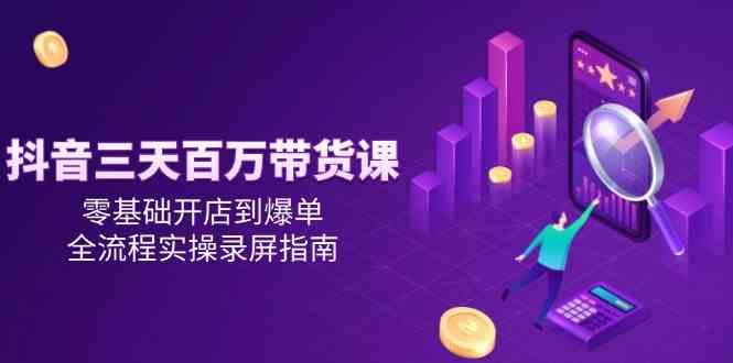 抖音三天百万带货课，零基础开店到爆单，全流程实操录屏指南-洛柒笔记