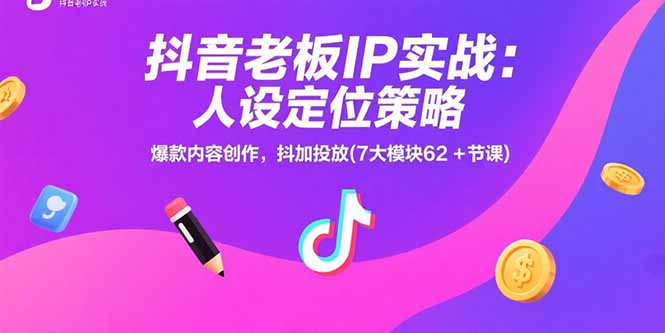 抖音老板IP实战：人设定位策略，爆款内容创作，抖加投放(7大模块62+节课-洛柒笔记
