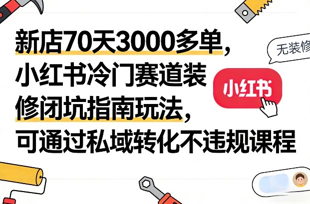 新店70天3000多单，小红书冷门赛道装修闭坑指南玩法，可通过私域转化不违规课程-洛柒笔记