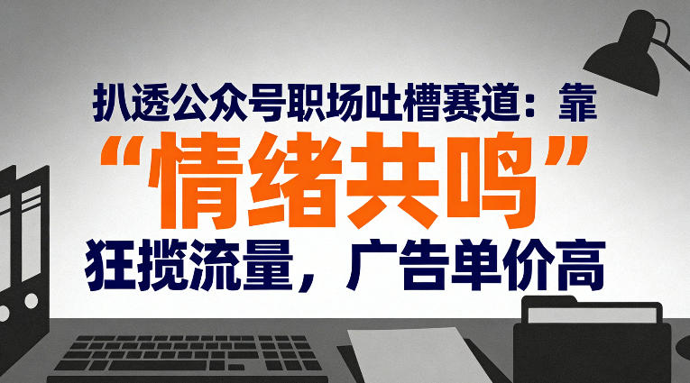 扒透公众号职场吐槽赛道：靠“情绪共鸣”狂揽流量，广告单价高-洛柒笔记