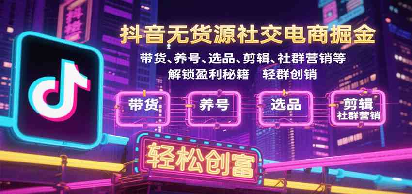 抖音无货源社交电商掘金，带货、养号、选品、剪辑、社群营销等解锁盈利秘籍轻松创富-洛柒笔记