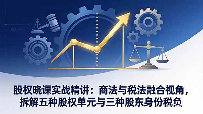 （17706期）股权晓课实战精讲：商法与税法融合视角，拆解五种股权单元与三种股东身份税负-洛柒笔记