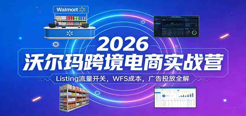2026沃尔玛跨境电商实战营：Listing流量开关，WFS成本，广告投放全解-洛柒笔记