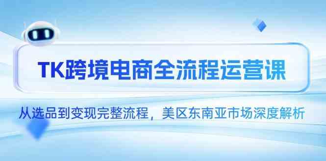 TK跨境电商全流程运营课，从选品到变现完整流程，美区东南亚市场深度解析-洛柒笔记