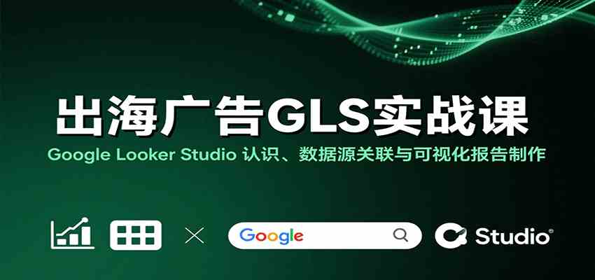 出海广告GLS实战课：Google Looker Studio 认识、数据源关联与可视化报告制作-洛柒笔记