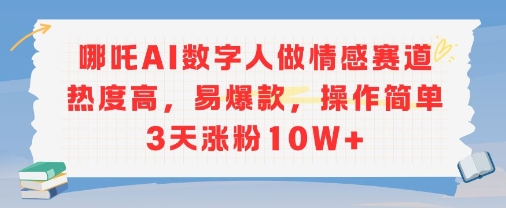 哪吒AI数字人做情感赛道热度高，易爆款，操作简单3天涨粉10W+-洛柒笔记