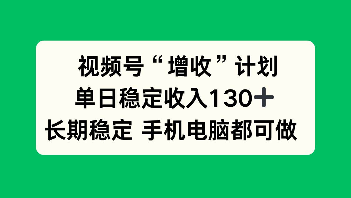 （16579期）视频号“增收”计划，单日稳定收入130十，长期稳定 手机电脑都可做！-洛柒笔记