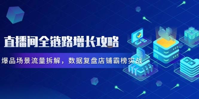 （14721期）直播间全链路增长攻略，爆品场景流量拆解，数据复盘店铺霸榜实战-洛柒笔记