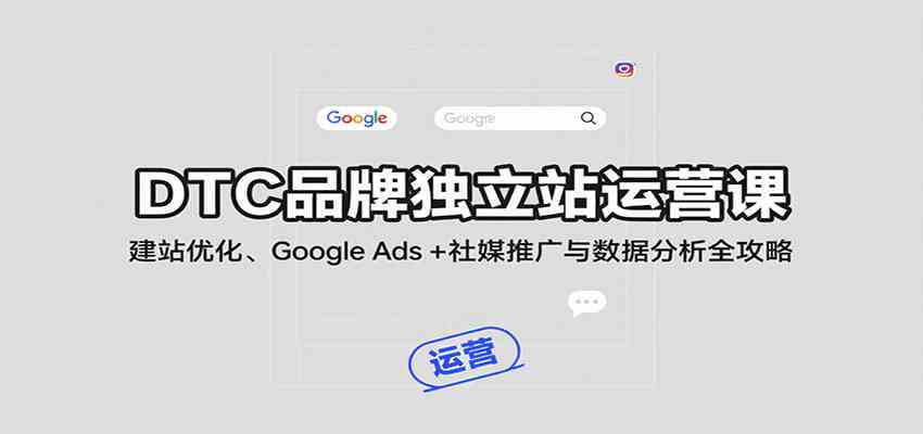 DTC品牌独立站运营课：建站优化、Google Ads + 社媒推广与数据分析全攻略-洛柒笔记