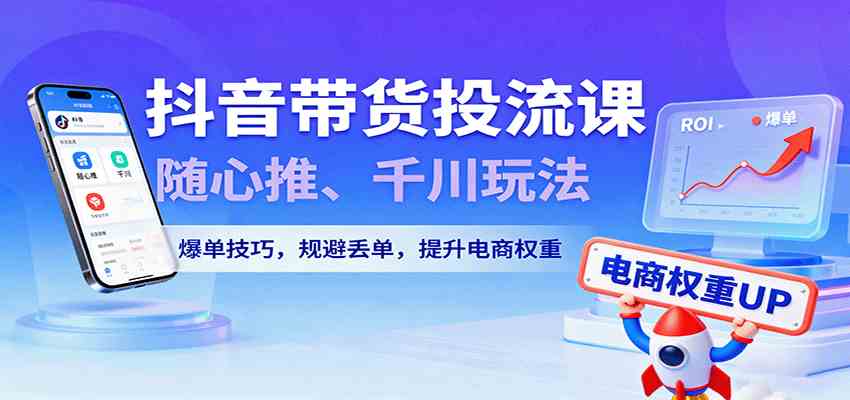 抖音带货投流课，随心推、千川玩法，爆单技巧，规避丢单，提升电商权重-洛柒笔记