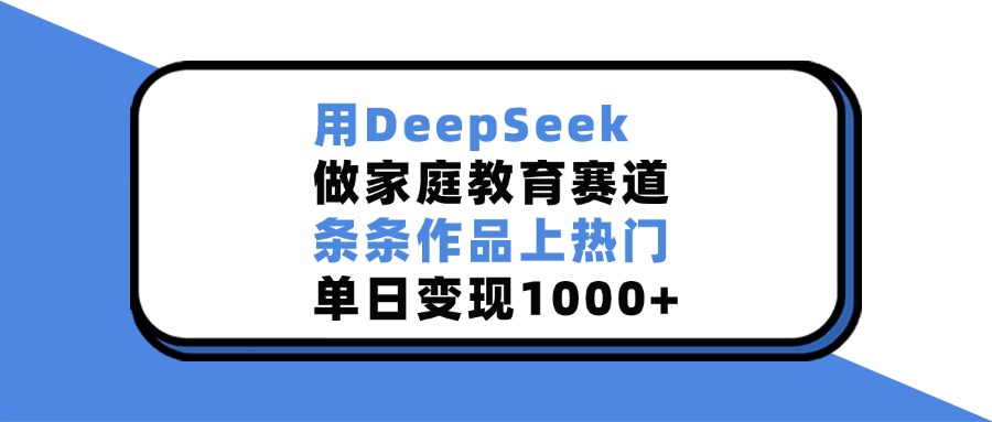用DeepSeek，做家庭教育赛道，条条作品上热门，单日变现1000+-洛柒笔记