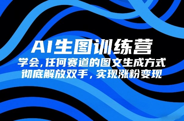 AI生图训练营，学会任何赛道的图文生成方式，彻底解放双手，实现涨粉变现-洛柒笔记