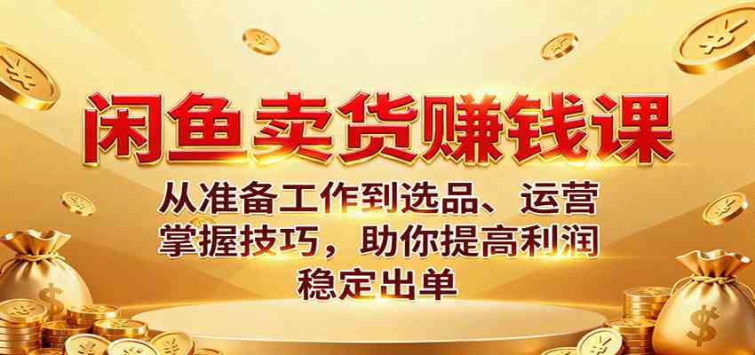 闲鱼卖货赚钱课：从准备工作到选品、运营，掌握技巧，助你提高利润稳定出单-洛柒笔记