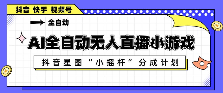 AI全自动直播小游戏，抖音星图小摇杆分成计划，支持多账号矩阵化运营【揭秘】-洛柒笔记