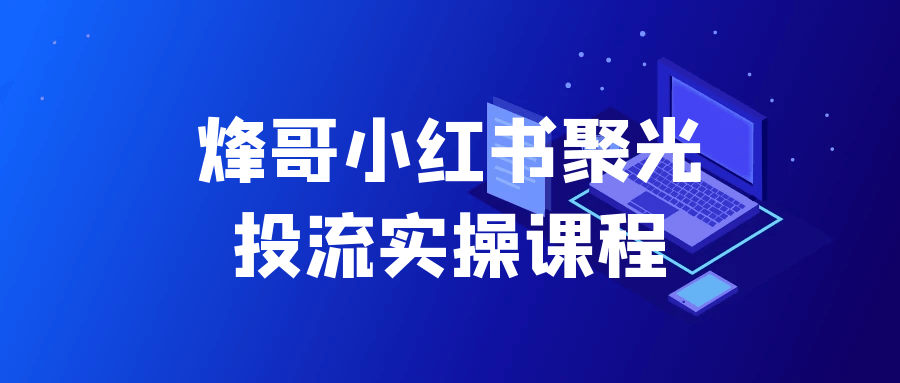 烽哥小红书聚光投流实操课程-洛柒笔记