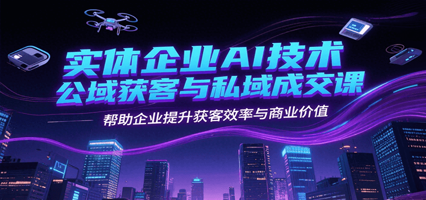 实体企业AI技术公域获客与私域成交课，帮助企业提升获客效率与商业价值-洛柒笔记