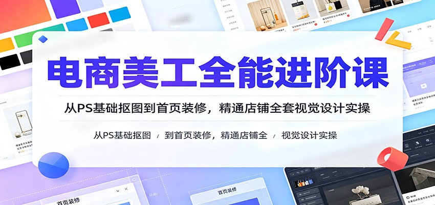电商美工全能进阶课：从PS基础抠图到首页装修，精通店铺全套视觉设计实操-洛柒笔记