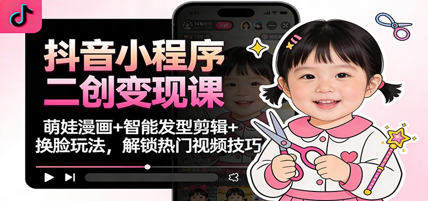 抖音小程序二创变现课：萌娃漫画+智能发型剪辑+换脸玩法，解锁热门视频技巧-洛柒笔记