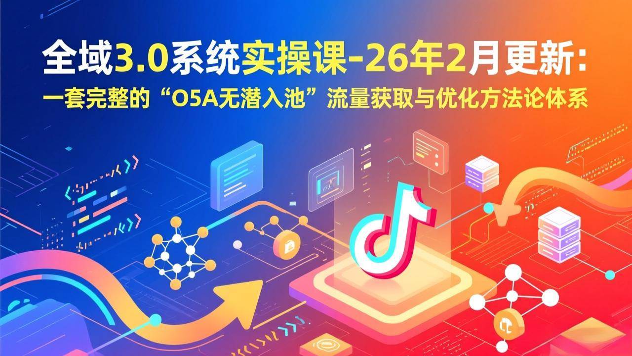 （17364期）全域3.0系统实操课-26年2月更新：一套完整的“O5A无潜入池”流量获取与优化方法论体系-洛柒笔记