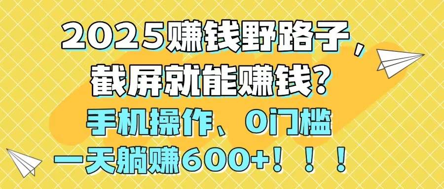 （14771期）2025赚钱野路子，截屏就能赚钱？手机操作0门槛，一天躺赚600+！！！-洛柒笔记