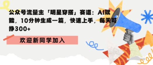 公众号流量主明星穿搭赛道，AI赋能10分钟生成一篇，快速上手，每天收益3张-洛柒笔记
