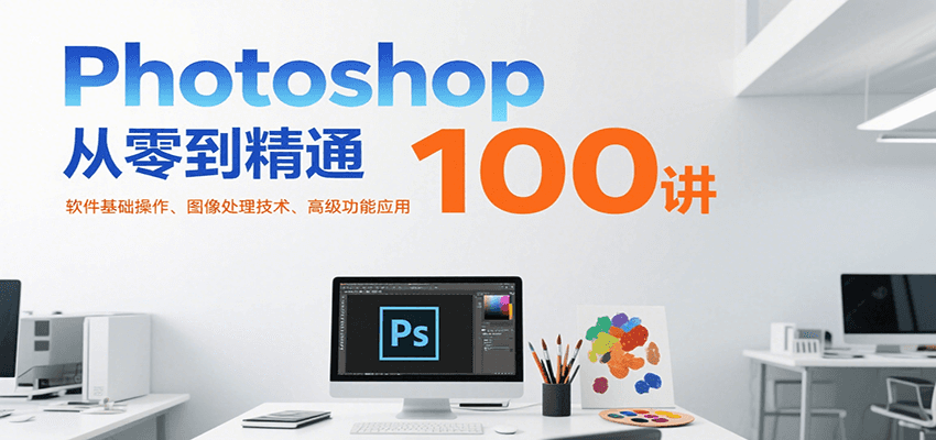 Photoshop从零到精通100讲：软件基础操作、图像处理技术、高级功能应用-洛柒笔记