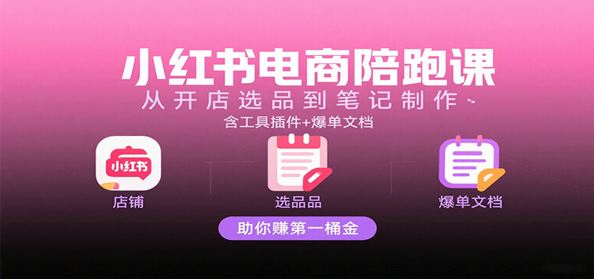 小红书电商陪跑课：从开店选品到笔记制作，含工具插件+爆单文档，助你赚第一桶金-洛柒笔记