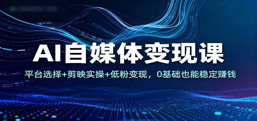 AI自媒体变现课：平台选择+剪映实操+低粉变现，0基础也能稳定赚钱-洛柒笔记