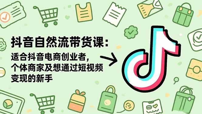 （16528期）抖音自然流带货课：适合抖音电商创业者,个体商家及想通过短视频变现的新手-洛柒笔记