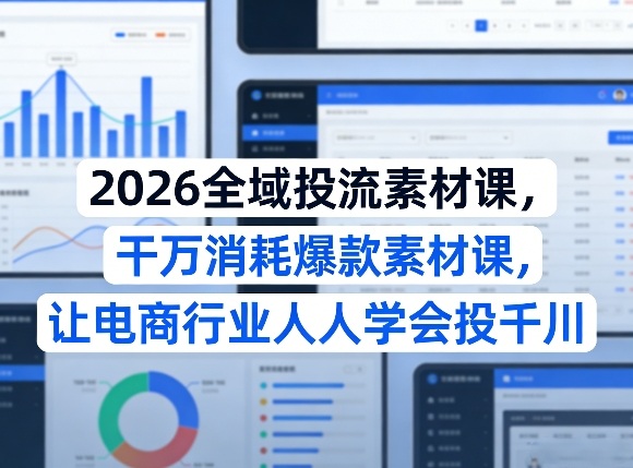 2026全域投流素材课，干万消耗爆款素材课，让电商行业人人学会投千川-洛柒笔记