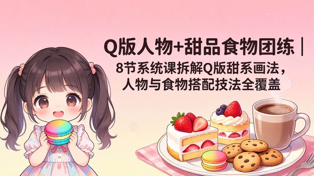 （18037期）Q版人物+甜品食物团练｜8节系统课拆解Q版甜系画法，人物与食物搭配技法全覆盖-洛柒笔记