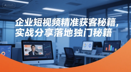 企业短视频精准获客秘籍，实战分享落地独门秘籍-洛柒笔记
