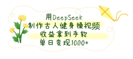 用DeepSeek制作古人健身操视频，收益拿到手软，单日变现几张-洛柒笔记