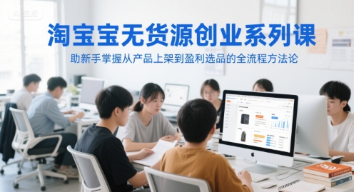 淘宝无货源创业系列课，助新手掌握从产品上架到盈利选品的全流程方法论-洛柒笔记