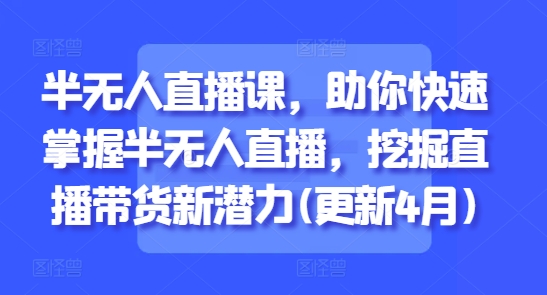 半无人直播课，助你快速掌握半无人直播，挖掘直播带货新潜力(更新7月)-洛柒笔记
